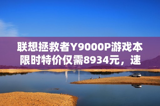 联想拯救者Y9000P游戏本限时特价仅需8934元，速来抢购！