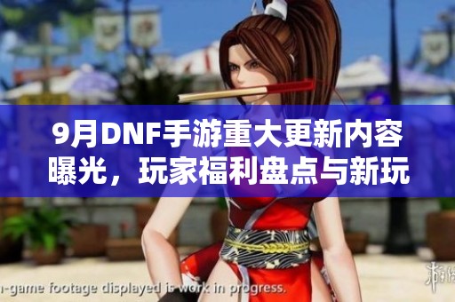 9月DNF手游重大更新内容曝光，玩家福利盘点与新玩法解析