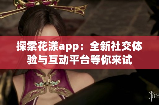 探索花漾app：全新社交体验与互动平台等你来试