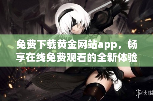 免费下载黄金网站app，畅享在线免费观看的全新体验