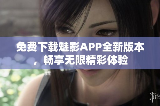 免费下载魅影APP全新版本，畅享无限精彩体验