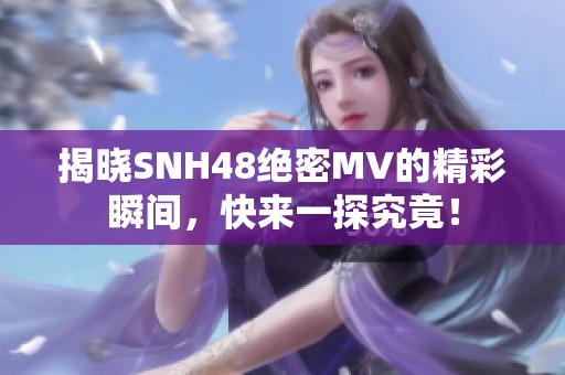 揭晓SNH48绝密MV的精彩瞬间，快来一探究竟！