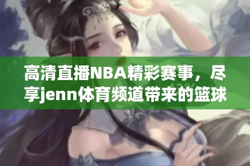 高清直播NBA精彩赛事，尽享jenn体育频道带来的篮球盛宴