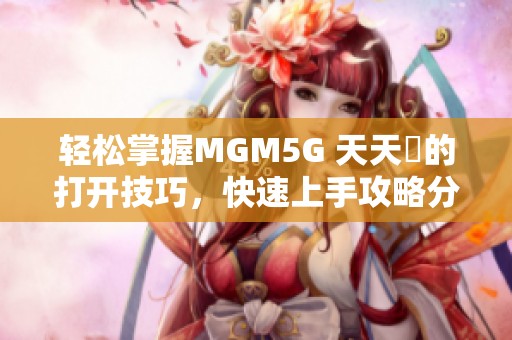 轻松掌握MGM5G 天天奭的打开技巧，快速上手攻略分享