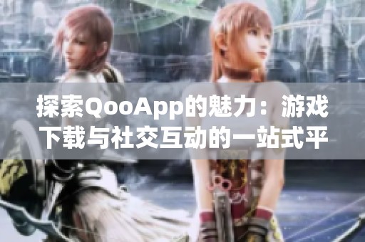 探索QooApp的魅力：游戏下载与社交互动的一站式平台