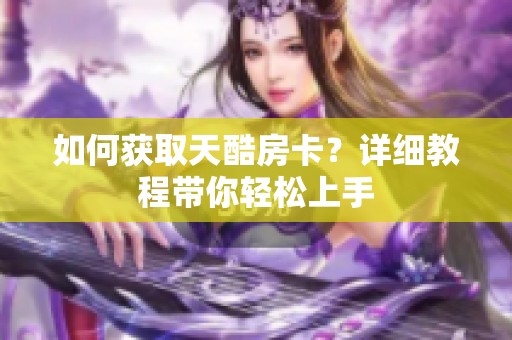 如何获取天酷房卡？详细教程带你轻松上手