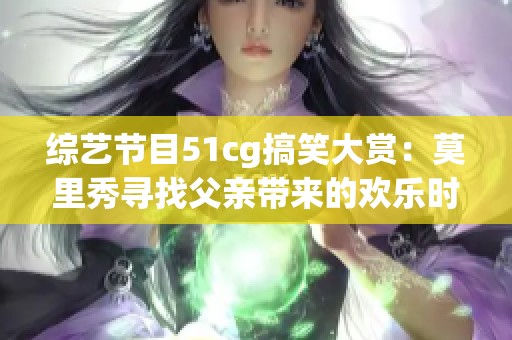 综艺节目51cg搞笑大赏：莫里秀寻找父亲带来的欢乐时刻