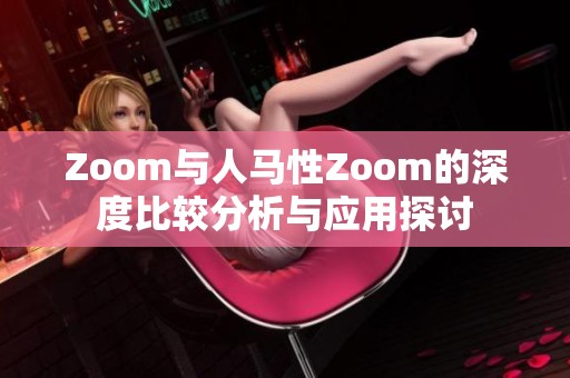 Zoom与人马性Zoom的深度比较分析与应用探讨