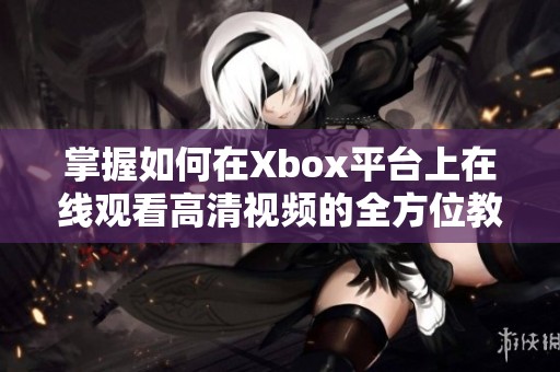 掌握如何在Xbox平台上在线观看高清视频的全方位教程