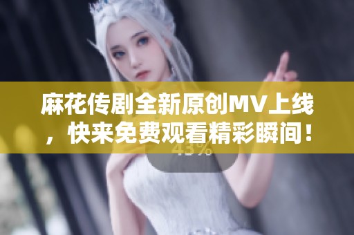 麻花传剧全新原创MV上线，快来免费观看精彩瞬间！