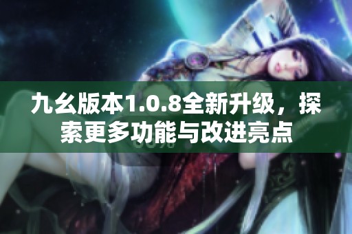 九幺版本1.0.8全新升级，探索更多功能与改进亮点