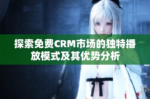 探索免费CRM市场的独特播放模式及其优势分析