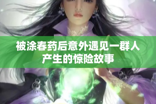 被涂春药后意外遇见一群人产生的惊险故事