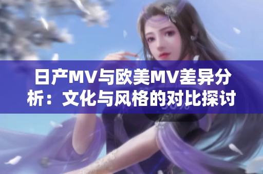 日产MV与欧美MV差异分析：文化与风格的对比探讨