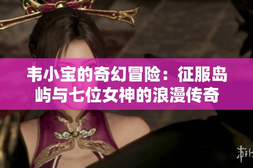 韦小宝的奇幻冒险：征服岛屿与七位女神的浪漫传奇