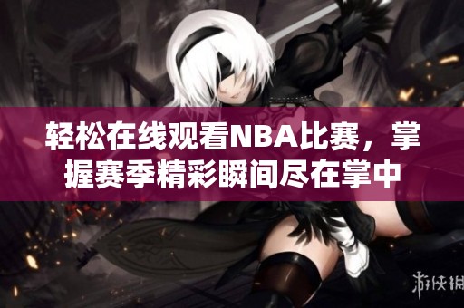 轻松在线观看NBA比赛，掌握赛季精彩瞬间尽在掌中