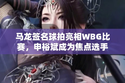 马龙签名球拍亮相WBG比赛，申裕斌成为焦点选手