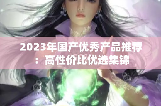 2023年国产优秀产品推荐：高性价比优选集锦