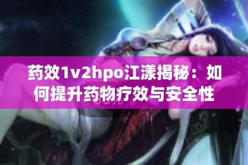 药效1v2hpo江漾揭秘：如何提升药物疗效与安全性