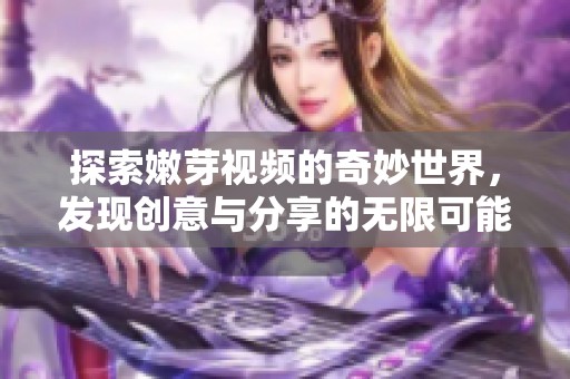 探索嫩芽视频的奇妙世界，发现创意与分享的无限可能