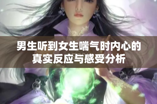 男生听到女生喘气时内心的真实反应与感受分析