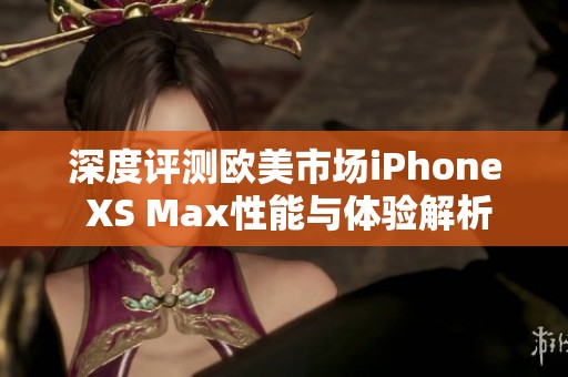 深度评测欧美市场iPhone XS Max性能与体验解析