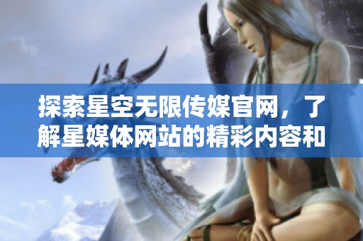 探索星空无限传媒官网，了解星媒体网站的精彩内容和服务