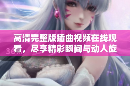 高清完整版插曲视频在线观看，尽享精彩瞬间与动人旋律