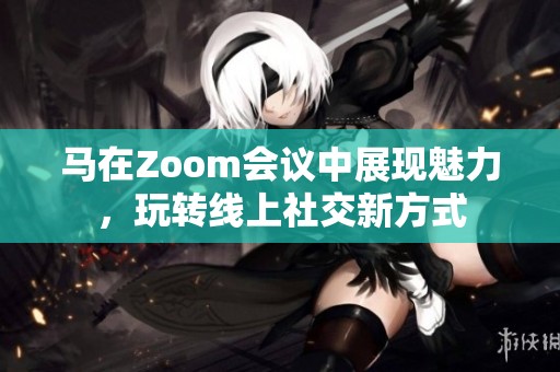 马在Zoom会议中展现魅力，玩转线上社交新方式