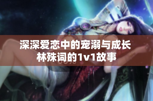 深深爱恋中的宠溺与成长 林殊词的1v1故事