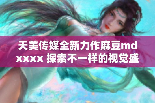 天美传媒全新力作麻豆mdxxxx 探索不一样的视觉盛宴