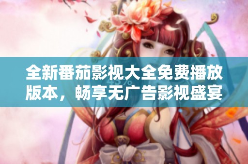 全新番茄影视大全免费播放版本，畅享无广告影视盛宴！