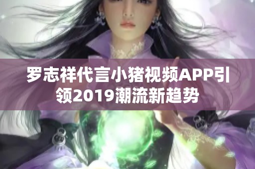 罗志祥代言小猪视频APP引领2019潮流新趋势