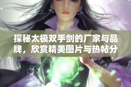 探秘太极双手剑的厂家与品牌，欣赏精美图片与热帖分享