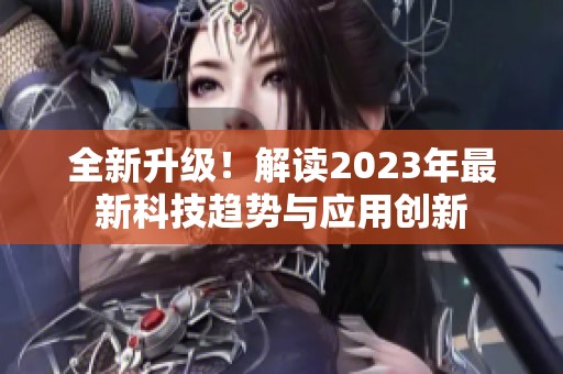 全新升级！解读2023年最新科技趋势与应用创新