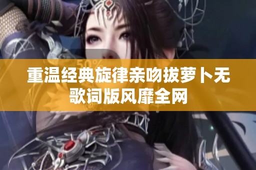 重温经典旋律亲吻拔萝卜无歌词版风靡全网