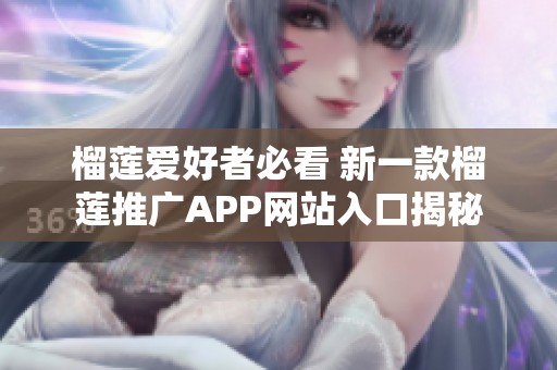 榴莲爱好者必看 新一款榴莲推广APP网站入口揭秘