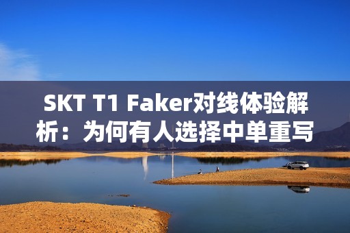 SKT T1 Faker对线体验解析：为何有人选择中单重写新角色