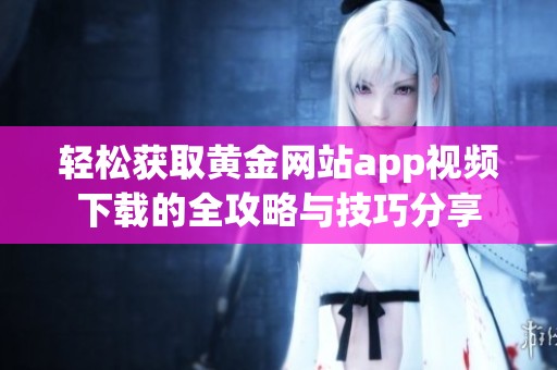 轻松获取黄金网站app视频下载的全攻略与技巧分享