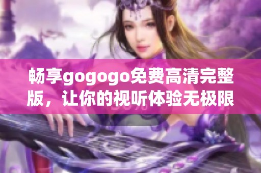 畅享gogogo免费高清完整版，让你的视听体验无极限