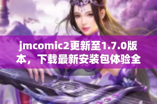 jmcomic2更新至1.7.0版本，下载最新安装包体验全新功能