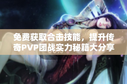 免费获取合击技能，提升传奇PVP团战实力秘籍大分享